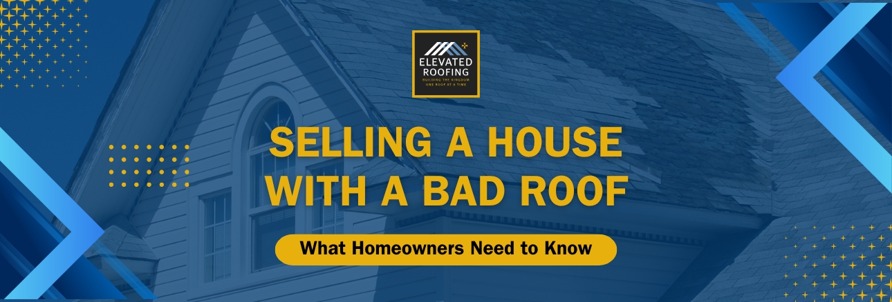 Selling House with Bad Roof - Elevated Roofing