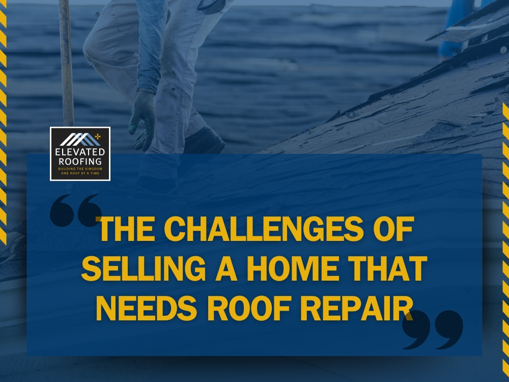 Selling House with Bad Roof - The Challenges of Selling a Home That Needs Roof Repair - Elevated Roofing