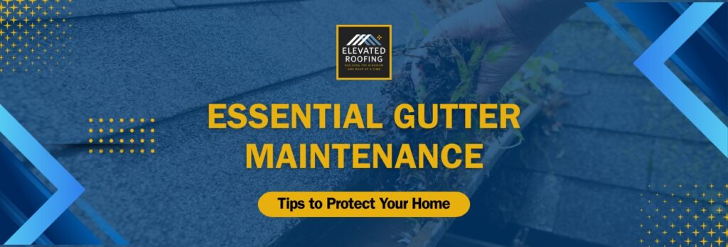 Gutter Maintenance - Tips to Protect Your Home - Elevated Roofing