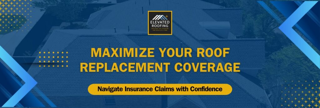 Insurance to cover Roof Replacement - Maximize Your Roof Replacement - Elevated Roofing